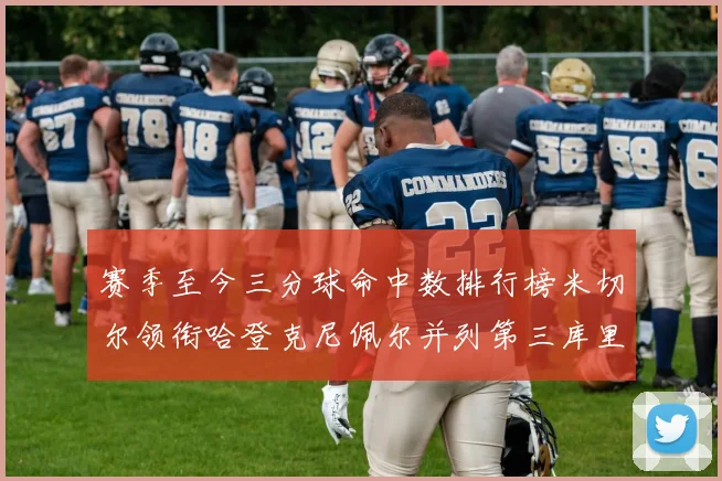 赛季至今三分球命中数排行榜米切尔领衔哈登克尼佩尔并列第三库里位列第六