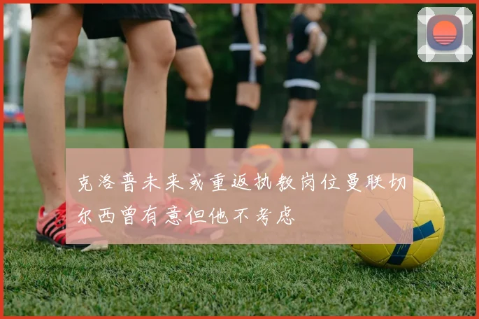 克洛普未来或重返执教岗位曼联切尔西曾有意但他不考虑