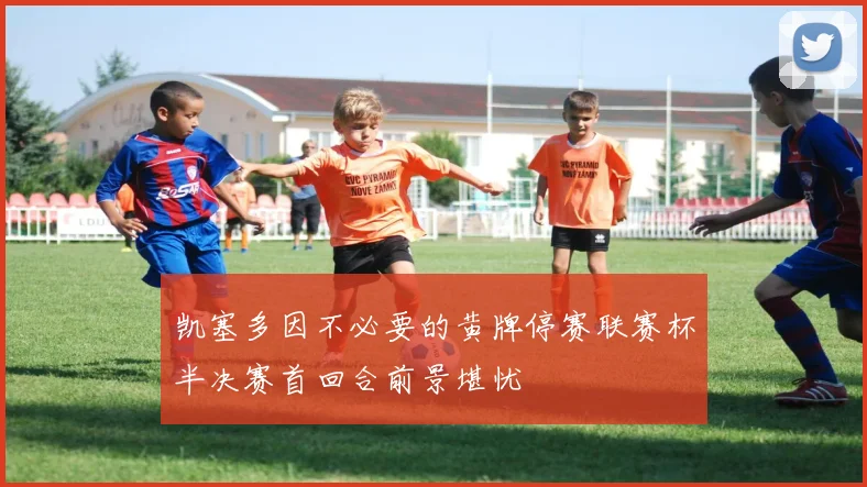 凯塞多因不必要的黄牌停赛联赛杯半决赛首回合前景堪忧