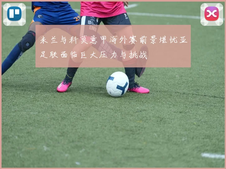 米兰与科莫意甲海外赛前景堪忧亚足联面临巨大压力与挑战