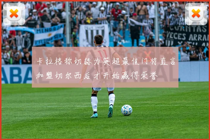 卡拉格称切赫为英超最佳门将直言加盟切尔西后才开始赢得荣誉