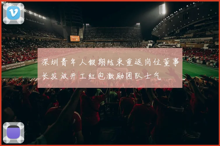 深圳青年人假期结束重返岗位董事长发放开工红包激励团队士气