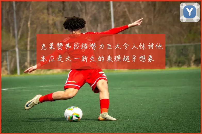 克莱赞弗拉格潜力巨大令人惊讶他本应是大一新生的表现超乎想象