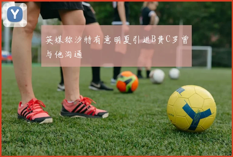 英媒称沙特有意明夏引进B费C罗曾与他沟通