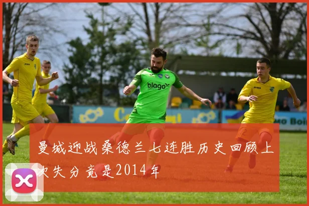 曼城迎战桑德兰七连胜历史回顾上次失分竟是2014年