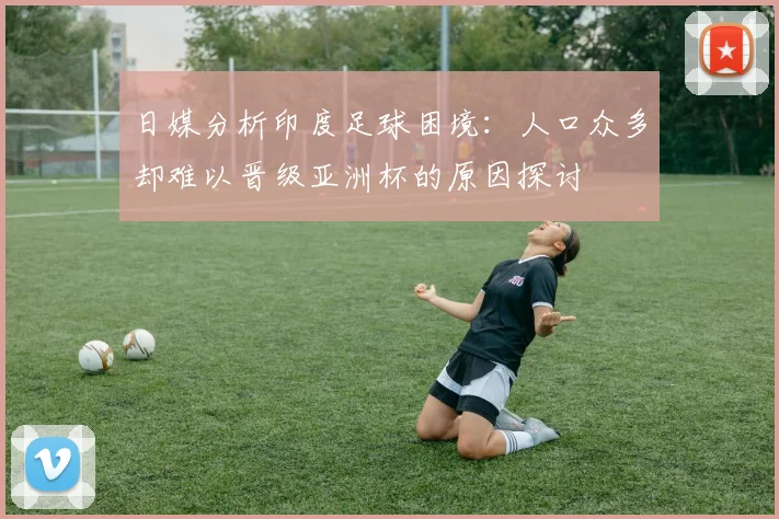 日媒分析印度足球困境：人口众多却难以晋级亚洲杯的原因探讨