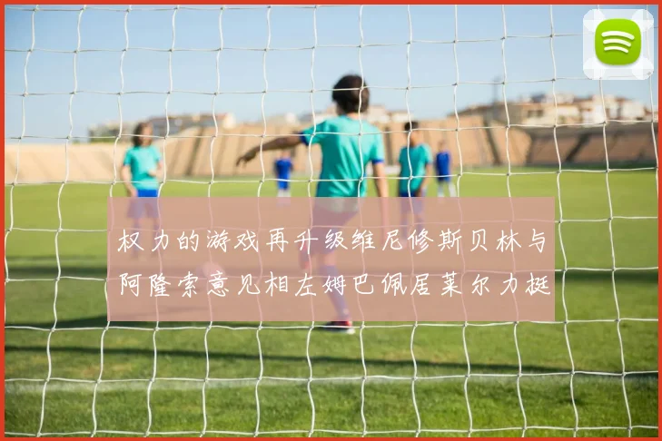 权力的游戏再升级维尼修斯贝林与阿隆索意见相左姆巴佩居莱尔力挺新势力