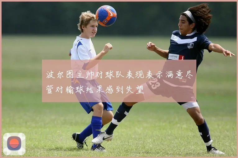 波尔图主帅对球队表现表示满意尽管对输球结果感到失望