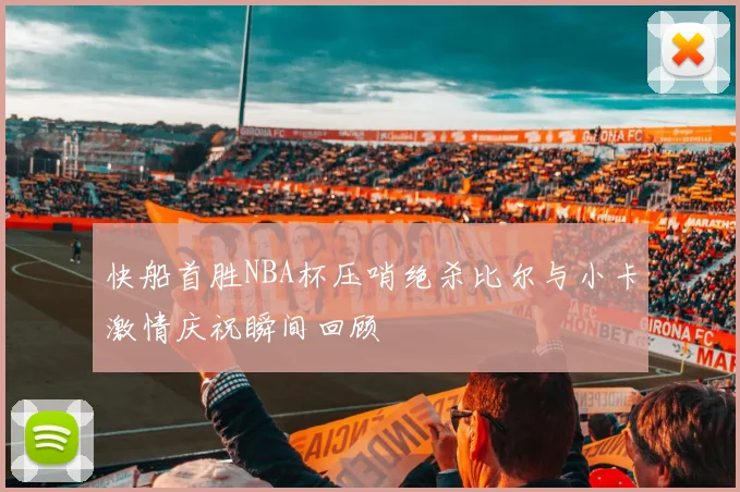 快船首胜NBA杯压哨绝杀比尔与小卡激情庆祝瞬间回顾