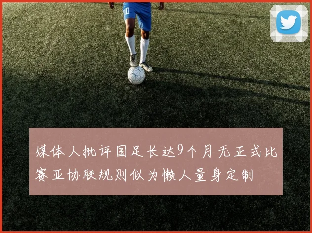媒体人批评国足长达9个月无正式比赛亚协联规则似为懒人量身定制