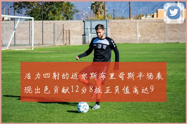 活力四射的迈尔斯布里奇斯半场表现出色贡献12分8板正负值高达9