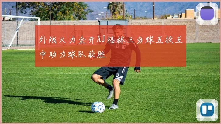 外线火力全开AJ格林三分球五投五中助力球队获胜
