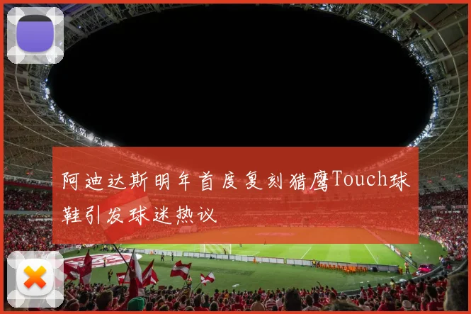 阿迪达斯明年首度复刻猎鹰Touch球鞋引发球迷热议