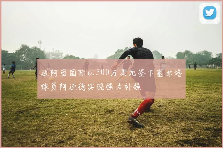 迈阿密国际以500万美元签下塞尔塔球员阿连德实现强力补强