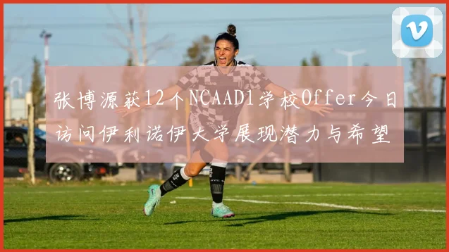 张博源获12个NCAAD1学校Offer今日访问伊利诺伊大学展现潜力与希望