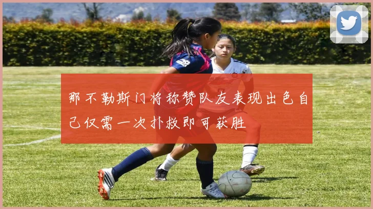 那不勒斯门将称赞队友表现出色自己仅需一次扑救即可获胜