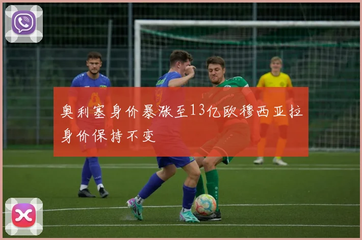 奥利塞身价暴涨至13亿欧穆西亚拉身价保持不变