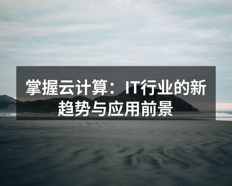 掌握云计算：IT行业的新趋势与应用前景
