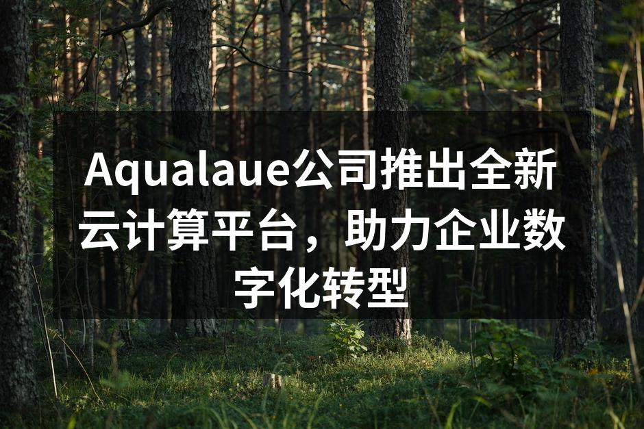Aqualaue公司推出全新云计算平台，助力企业数字化转型