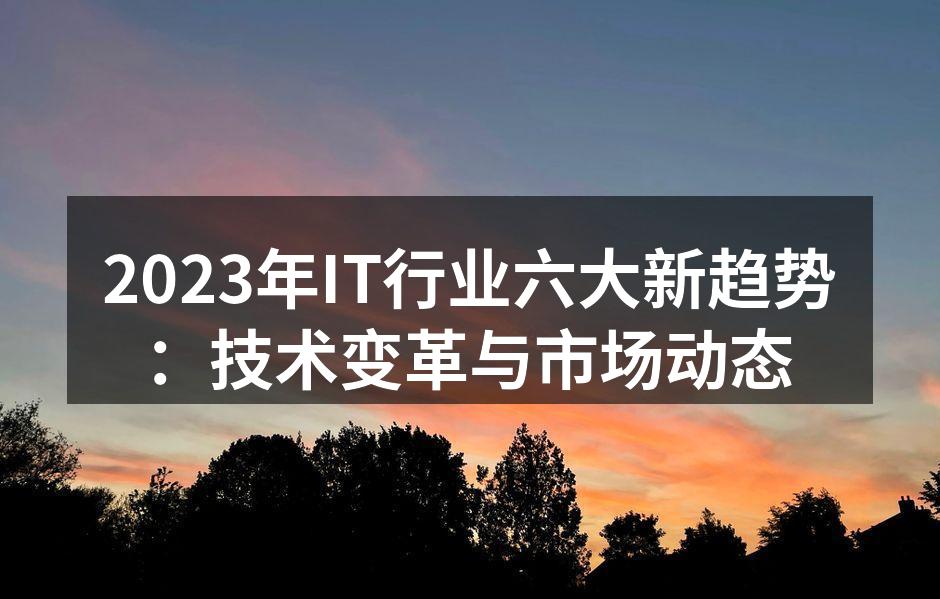 2023年IT行业六大新趋势：技术变革与市场动态