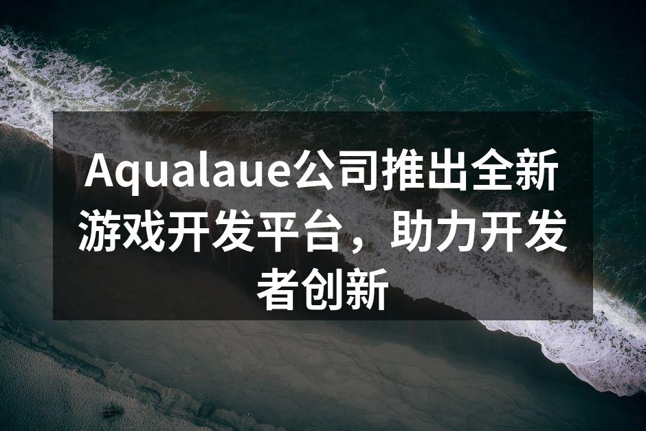 Aqualaue公司推出全新游戏开发平台，助力开发者创新